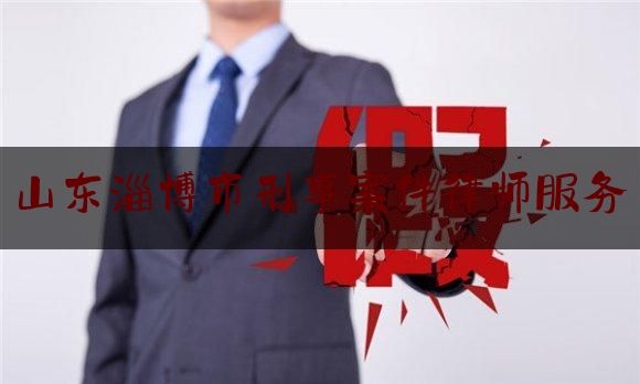 山东淄博市刑事案件律师服务（淄博刑事案件知名律师）