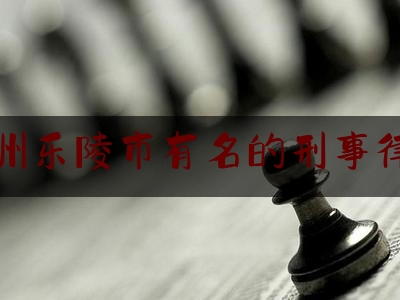 德州乐陵市有名的刑事律师（乐陵市律师名单）