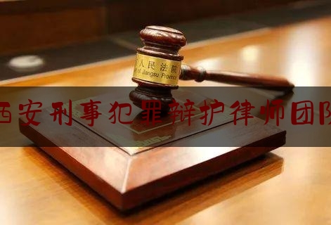 西安刑事犯罪辩护律师团队（西安刑事犯罪辩护律师团队名单）