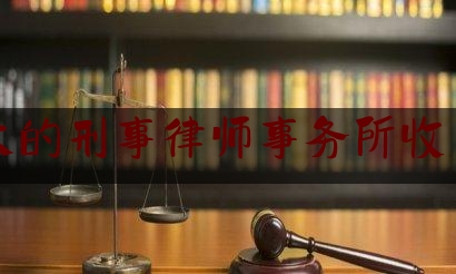 实事观点讯息:规模大的刑事律师事务所收费多少,律师一般收费标准