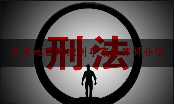 北京地区代理刑事案件律师介绍（北京刑事案件请律师事务所）