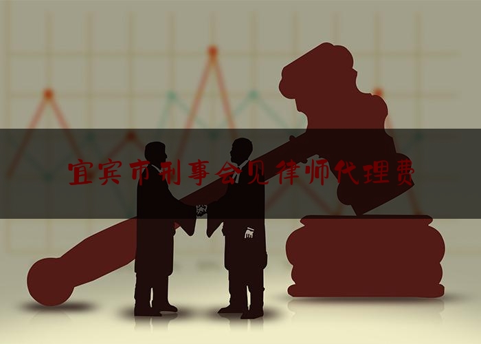 宜宾市刑事会见律师代理费（刑事律师会见费用）