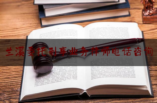 兰溪委托刑事业务律师电话咨询（兰溪律师电话号码查询）