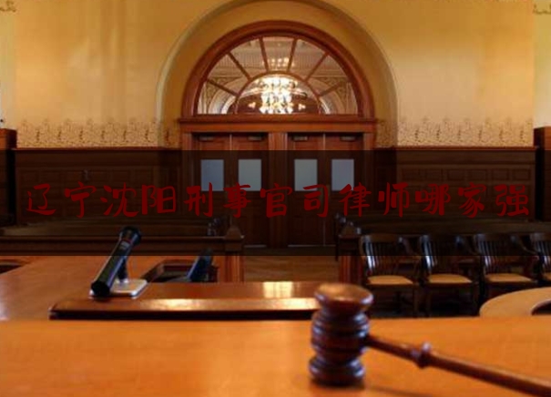 辽宁沈阳刑事官司律师哪家强（沈阳刑事辩护律师哪家好）