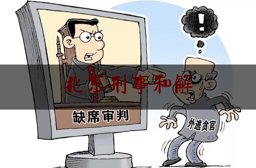 北京刑事和解（北京刑事和解咨询电话）