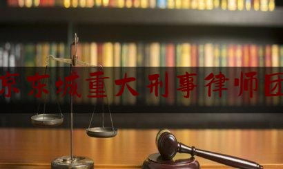 北京东城重大刑事律师团队（律师事务所北京东城）