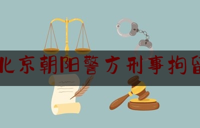 北京朝阳警方刑事拘留（被朝阳警方依法刑事拘留）