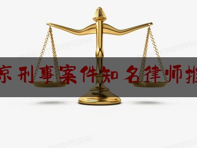 北京刑事案件知名律师推荐（北京刑事案知名律师事务所）