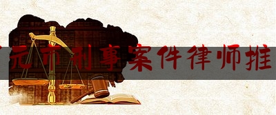 广元市刑事案件律师推荐（广元市律师事务所电话号码）