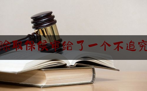 派出所解除取保候审给了一个不追究刑事责任（派出所解除取保候审给了一个不追究刑事责任的证据）