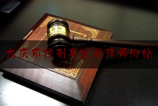 大庆市找刑事官司律师价格（大庆哪个律师打官司厉害）