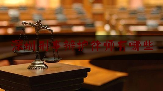 深圳刑事辩护律师有哪些（深圳刑事辩护律师有哪些）