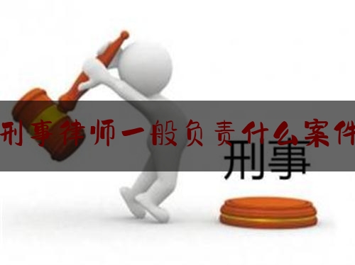 刑事律师一般负责什么案件（刑事律师主要负责什么）