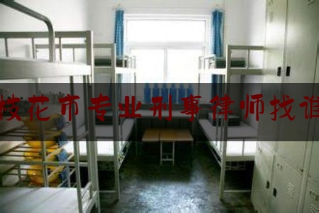 攀枝花市专业刑事律师找谁好（攀枝花市律师事务地址）