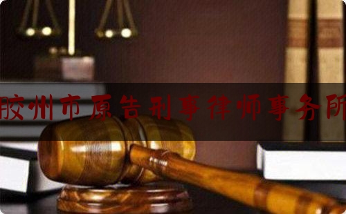 胶州市原告刑事律师事务所（胶州最好的律师事务地址）