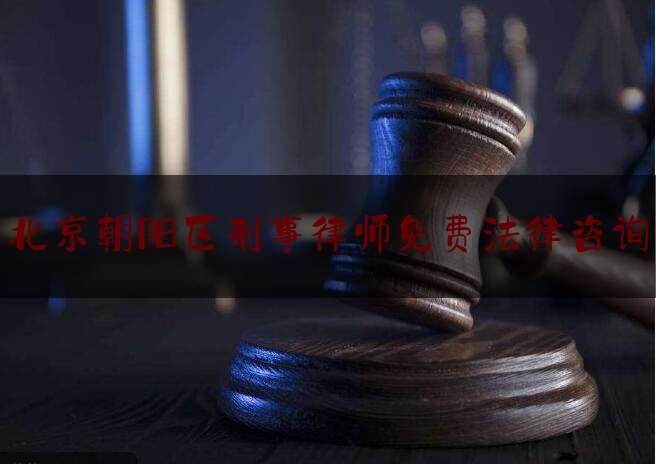 北京朝阳区刑事律师免费法律咨询（北京朝阳区刑事律师免费法律咨询热线）