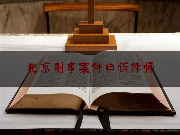 北京刑事案件申诉律师（北京刑事案件请律师）