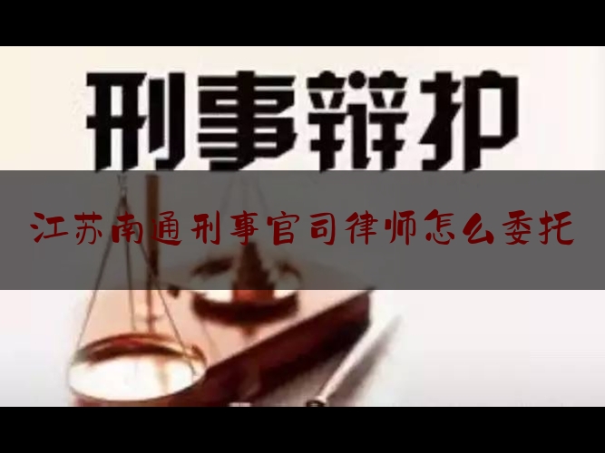 江苏南通刑事官司律师怎么委托