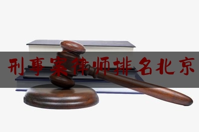 刑事案律师排名北京（北京刑事案件著名律师事务所）