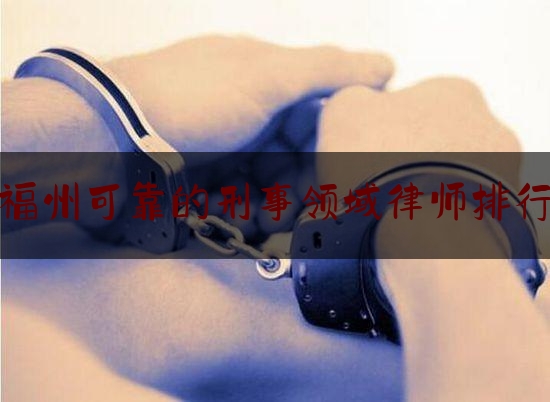 福州可靠的刑事领域律师排行（福州刑事辩护律师排名）