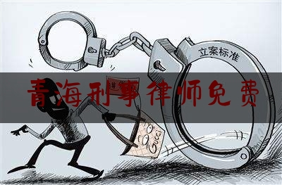 青海刑事律师免费（青海律师事务所免费咨询电话）