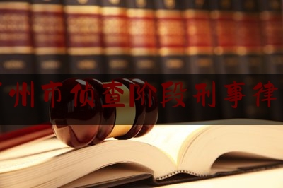 今日揭秘资讯:广东广州市侦查阶段刑事律师介绍,侦查阶段可以委托几个律师