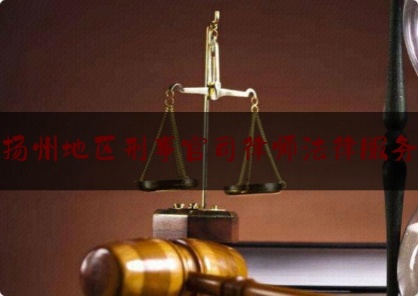 扬州地区刑事官司律师法律服务（扬州地区刑事官司律师法律服务收费标准）