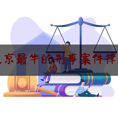 北京最牛的刑事案件律师（北京最著名的刑事律师）