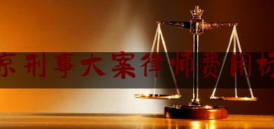 北京刑事大案律师费用标准（北京刑事案件律师怎么收费的）