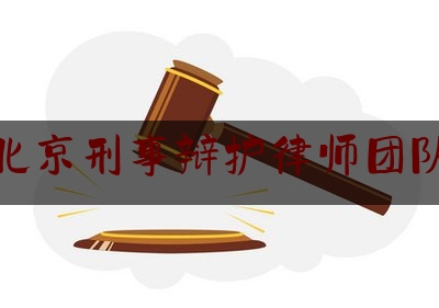 北京刑事辩护律师团队（北京著名刑事辩护律师排名）