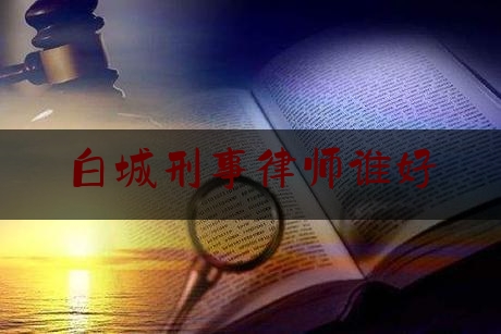 白城刑事律师谁好（白城最好的律师事务所）