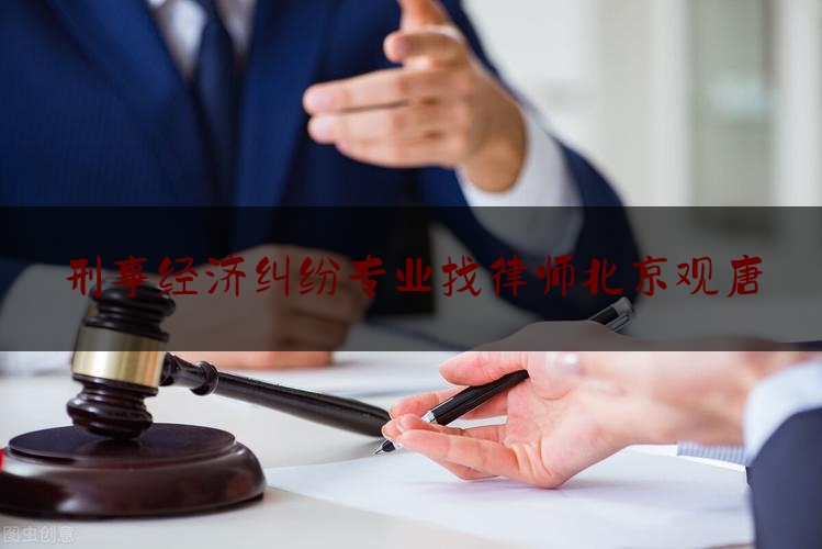 刑事经济纠纷专业找律师北京观唐（经济刑事案律师收费标准）