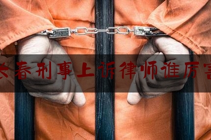 长春刑事上诉律师谁厉害（长春刑事律师哪个好）