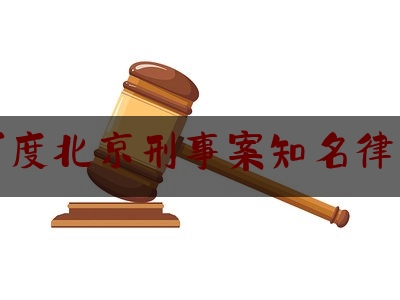 百度北京刑事案知名律师（北京刑事案件律师所排行）