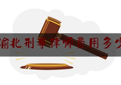渝北刑事律师费用多少（重庆刑事律师哪家强）