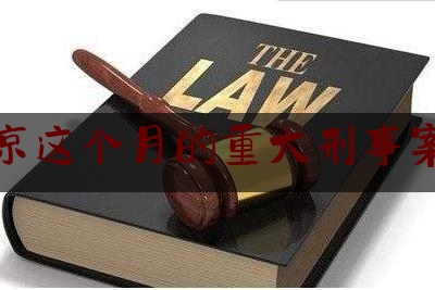 北京这个月的重大刑事案件（北京近期有什么大案）