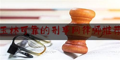 玉林可靠的刑事网律师推荐（玉林知名的律师事务所）