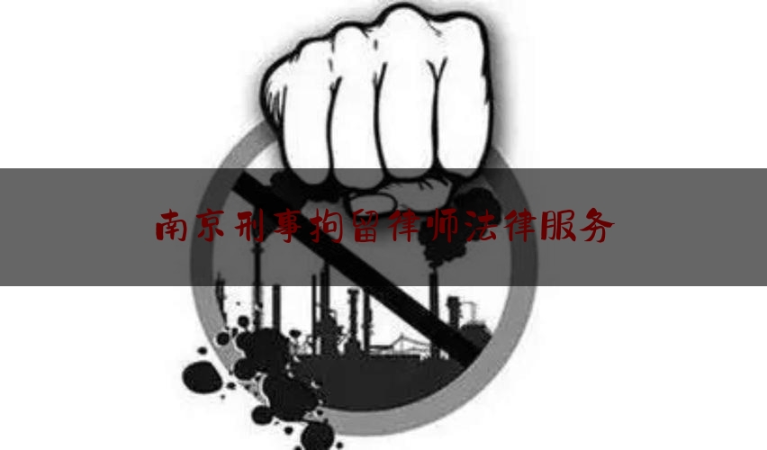 南京刑事拘留律师法律服务（南京刑事拘留律师法律服务收费标准）