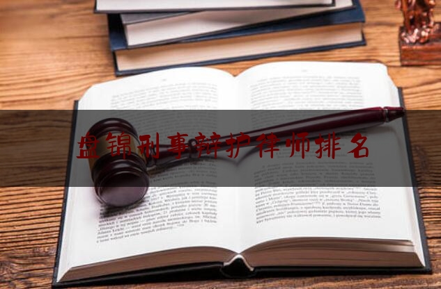 盘锦刑事辩护律师排名（盘锦最有名的律师）