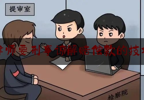 律师要刑事谅解赔偿款的技巧（请律师谈谅解书好吗）