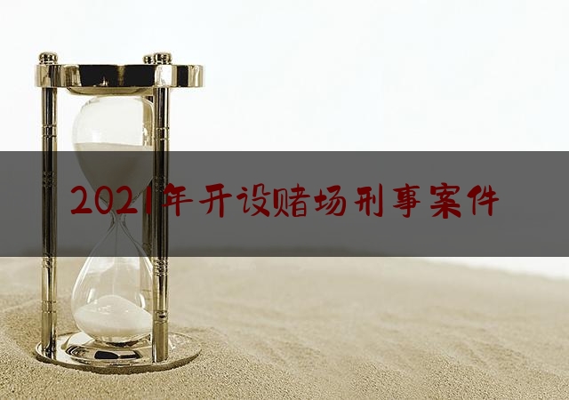 2021年开设赌场刑事案件（2021年涉嫌开设赌场）