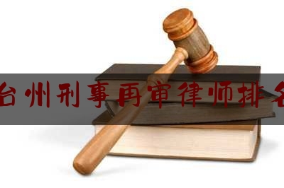 台州刑事再审律师排名（台州最有名的刑事律师）