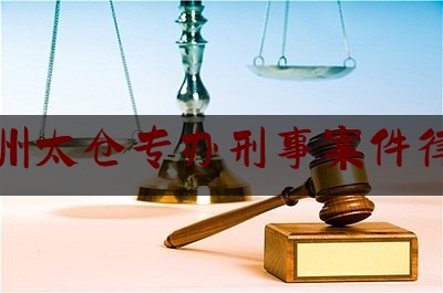 苏州太仓专办刑事案件律师（苏州太仓专办刑事案件律师事务所）