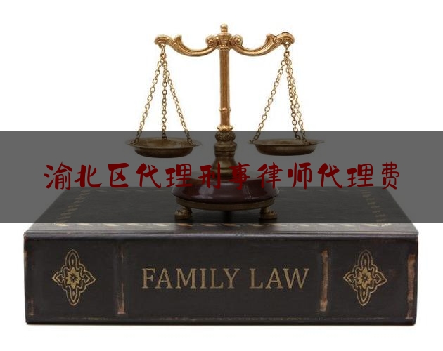 渝北区代理刑事律师代理费（渝北区代理刑事律师代理费多少钱）