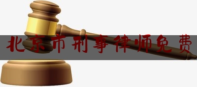 北京市刑事律师免费（北京刑事律师热线电话）