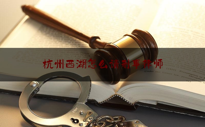 杭州西湖怎么请刑事律师（西湖区律师在线）