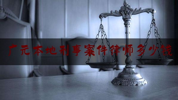 广元本地刑事案件律师多少钱（广元律师收费）