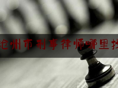 沧州市刑事律师哪里找（沧州刑事案件律师）