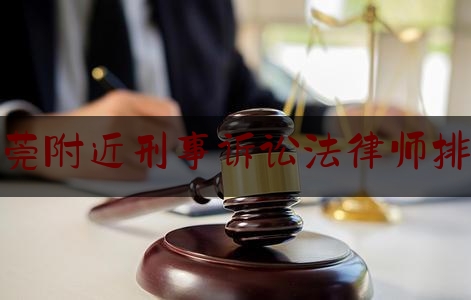 东莞附近刑事诉讼法律师排行（东莞最出名的刑事律师）