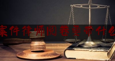 各位普及一下刑事案件律师阅卷要带什么材料,律师刑事案件阅卷笔录范文